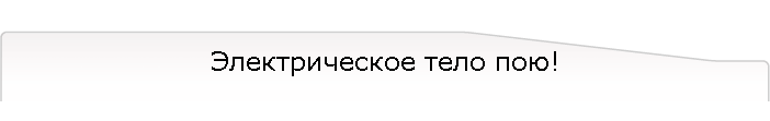 Электрическое тело пою!